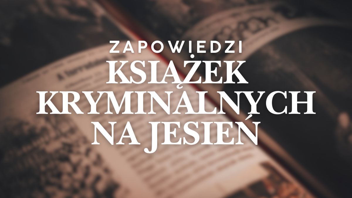 Książki kryminalne. Zapowiedzi na jesień 2025. Co warto przeczytać?